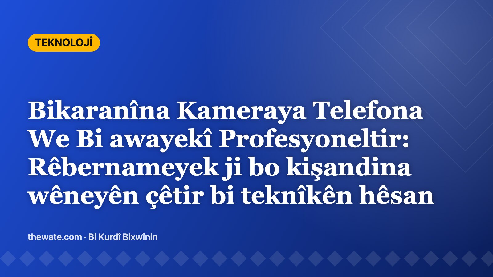 Bikaranîna Kameraya Telefona We Bi awayekî Profesyoneltir: Rêbernameyek ji bo kişandina wêneyên çêtir bi teknîkên hêsan