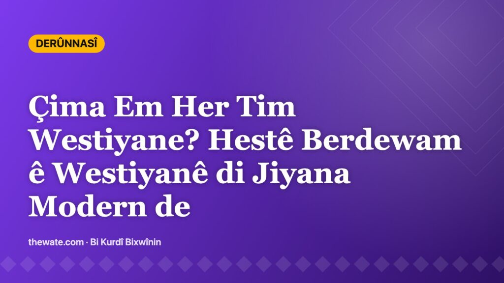 Çima Em Her Tim Westiyayî Ne? Westiyana Domdar di Jiyana Nûjen de